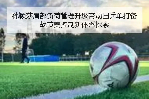 孙颖莎肩部负荷管理升级带动国乒单打备战节奏控制新体系探索