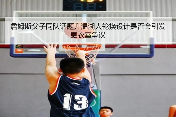 詹姆斯父子同队话题升温湖人轮换设计是否会引发更衣室争议